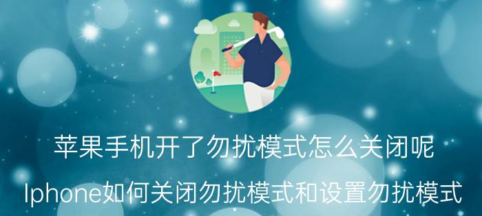 苹果手机开了勿扰模式怎么关闭呢 Iphone如何关闭勿扰模式和设置勿扰模式？